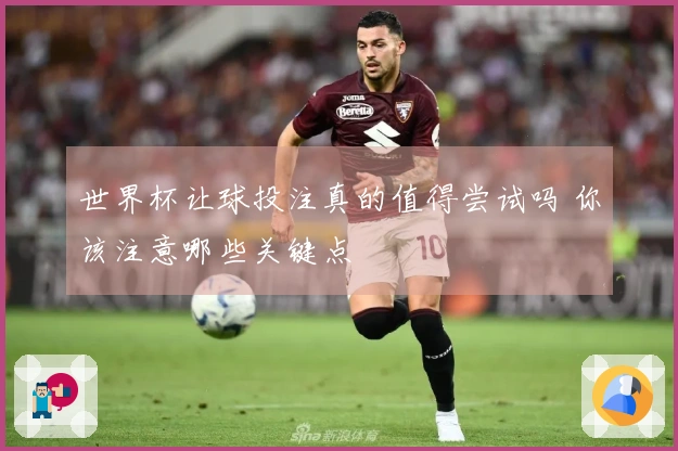 世界杯让球投注真的值得尝试吗 你该注意哪些关键点