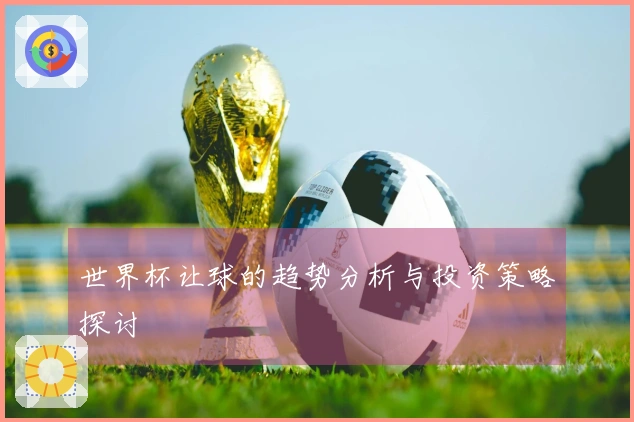 世界杯让球的趋势分析与投资策略探讨