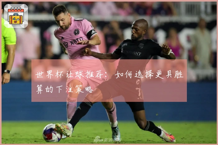 世界杯让球推荐：如何选择更具胜算的下注策略