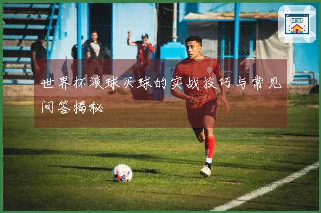 世界杯滚球买球的实战技巧与常见问答揭秘