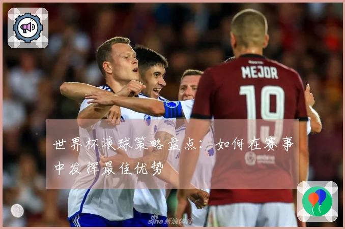 世界杯滚球策略盘点：如何在赛事中发挥最佳优势