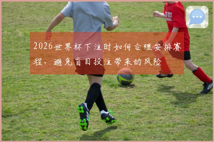 2026世界杯下注时如何合理安排赛程,避免盲目投注带来的风险