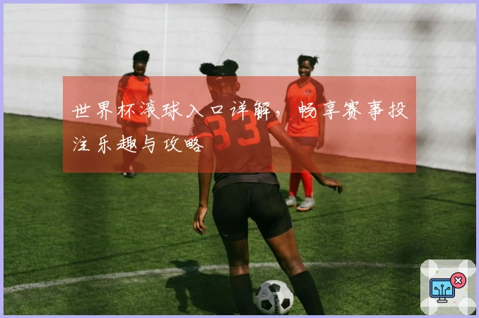 世界杯滚球入口详解，畅享赛事投注乐趣与攻略