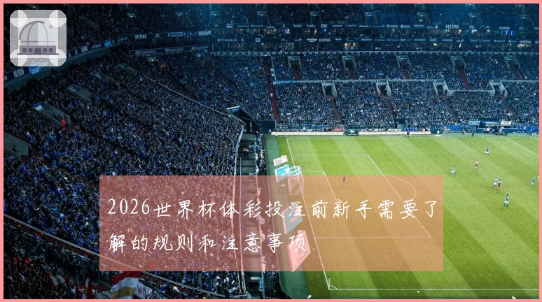 2026世界杯体彩投注前新手需要了解的规则和注意事项