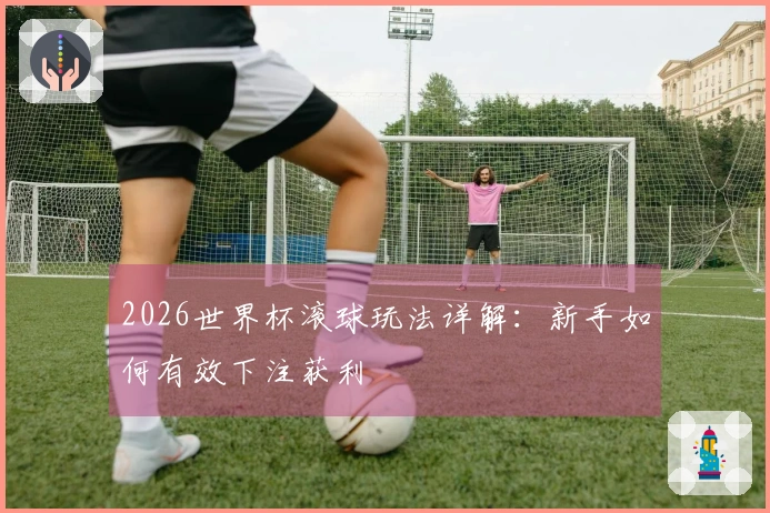 2026世界杯滚球玩法详解：新手如何有效下注获利
