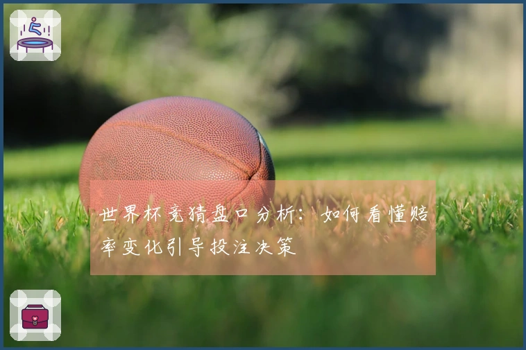 世界杯竞猜盘口分析:如何看懂赔率变化引导投注决策