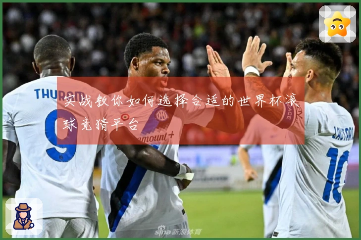 实战教你如何选择合适的世界杯滚球竞猜平台