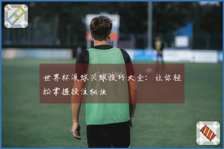 世界杯滚球买球技巧大全：让你轻松掌握投注秘诀