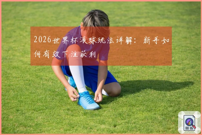 2026世界杯滚球玩法详解：新手如何有效下注获利