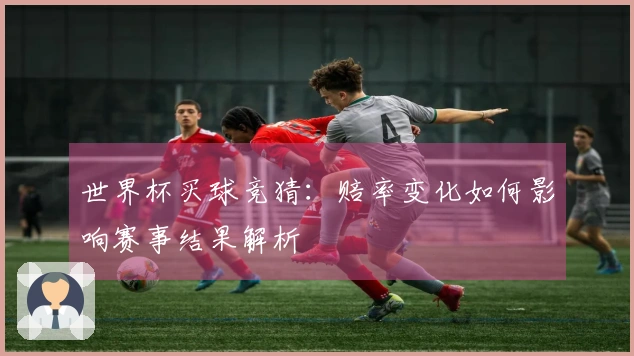 世界杯买球竞猜：赔率变化如何影响赛事结果解析