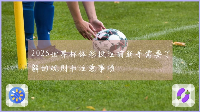 2026世界杯体彩投注前新手需要了解的规则和注意事项