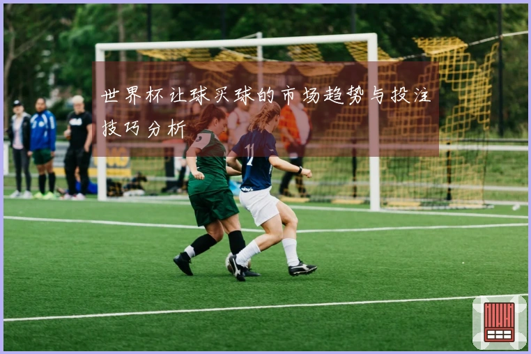 世界杯让球买球的市场趋势与投注技巧分析