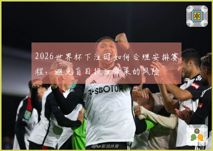 2026世界杯下注时如何合理安排赛程，避免盲目投注带来的风险
