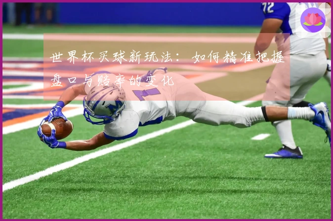 世界杯买球新玩法：如何精准把握盘口与赔率的变化