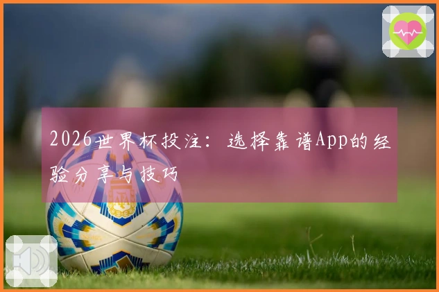 2026世界杯投注：选择靠谱App的经验分享与技巧
