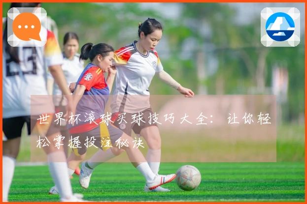 世界杯滚球买球技巧大全：让你轻松掌握投注秘诀