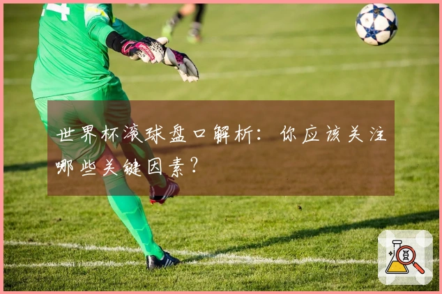 世界杯滚球盘口解析：你应该关注哪些关键因素？
