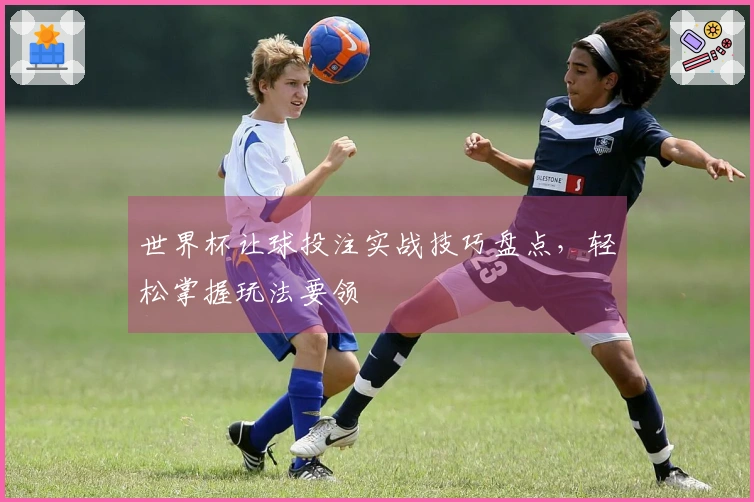 世界杯让球投注实战技巧盘点，轻松掌握玩法要领