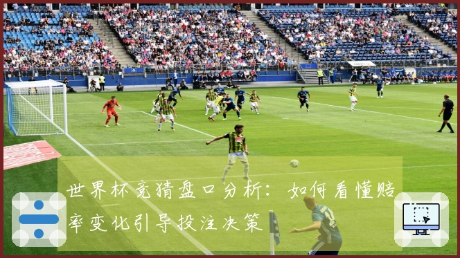 世界杯竞猜盘口分析：如何看懂赔率变化引导投注决策