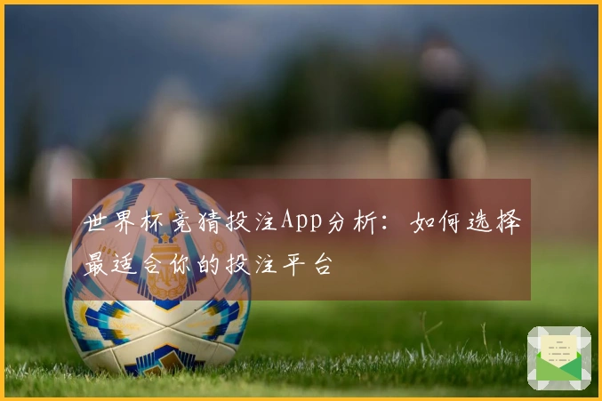 世界杯竞猜投注App分析：如何选择最适合你的投注平台