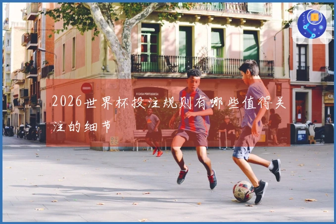 2026世界杯投注规则有哪些值得关注的细节